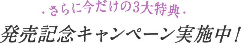 さらに今だけの特別特典 発売記念キャンペーン実施中！